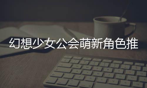 萌新幻想推荐公会攻略少女角色